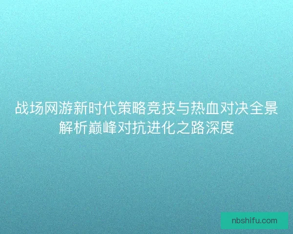战场网游新时代策略竞技与热血对决全景解析巅峰对抗进化之路深度
