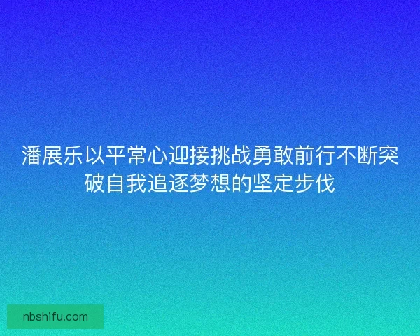 潘展乐以平常心迎接挑战勇敢前行不断突破自我追逐梦想的坚定步伐