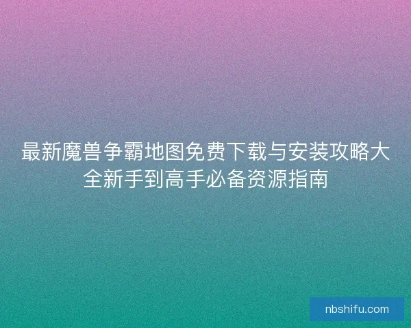 最新魔兽争霸地图免费下载与安装攻略大全新手到高手必备资源指南