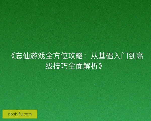 《忘仙游戏全方位攻略：从基础入门到高级技巧全面解析》